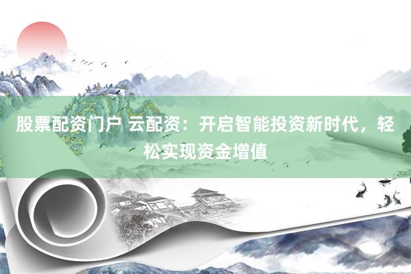 股票配资门户 云配资：开启智能投资新时代，轻松实现资金增值