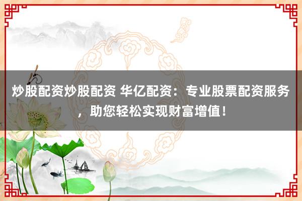 炒股配资炒股配资 华亿配资：专业股票配资服务，助您轻松实现财富增值！