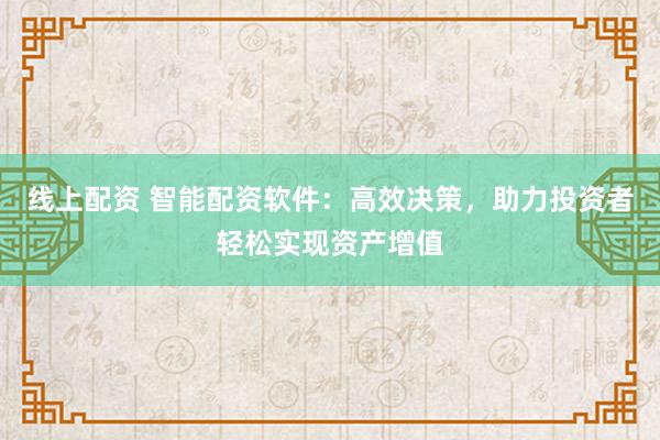 线上配资 智能配资软件：高效决策，助力投资者轻松实现资产增值