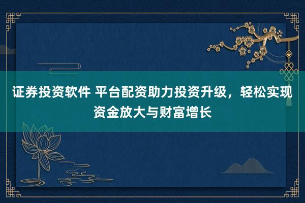 证券投资软件 平台配资助力投资升级，轻松实现资金放大与财富增长