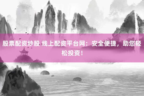 股票配资炒股 线上配资平台网：安全便捷，助您轻松投资！