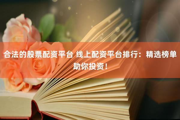合法的股票配资平台 线上配资平台排行：精选榜单助你投资！