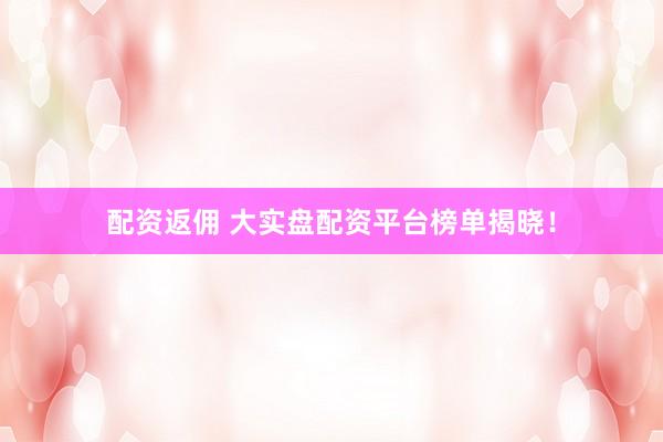 配资返佣 大实盘配资平台榜单揭晓！