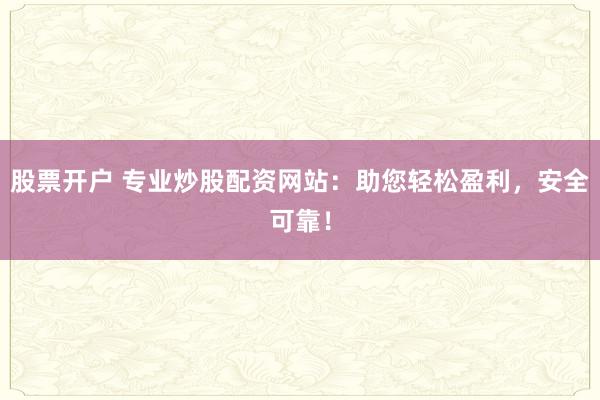 股票开户 专业炒股配资网站：助您轻松盈利，安全可靠！