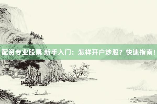 配资专业股票 新手入门：怎样开户炒股？快速指南！