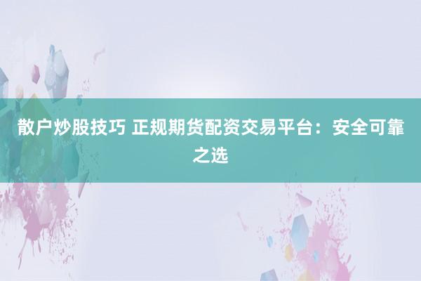 散户炒股技巧 正规期货配资交易平台：安全可靠之选