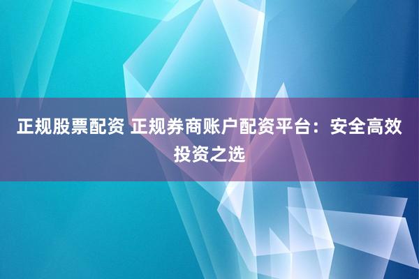正规股票配资 正规券商账户配资平台：安全高效投资之选