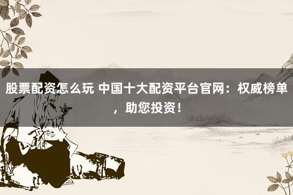 股票配资怎么玩 中国十大配资平台官网：权威榜单，助您投资！