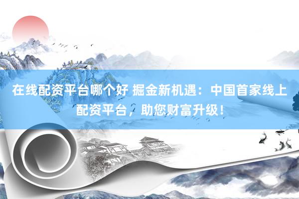 在线配资平台哪个好 掘金新机遇：中国首家线上配资平台，助您财富升级！