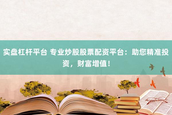 实盘杠杆平台 专业炒股股票配资平台：助您精准投资，财富增值！