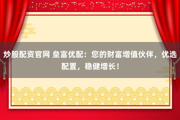 炒股配资官网 垒富优配：您的财富增值伙伴，优选配置，稳健增长！