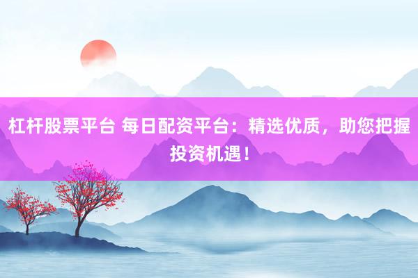 杠杆股票平台 每日配资平台：精选优质，助您把握投资机遇！