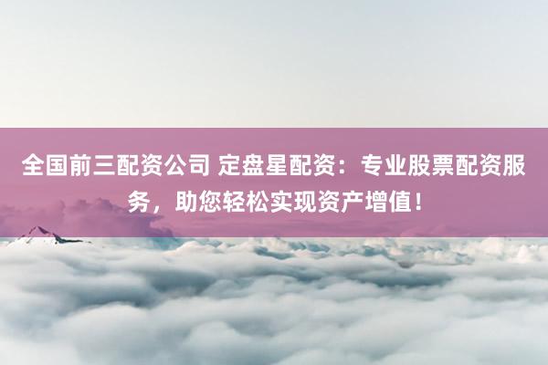 全国前三配资公司 定盘星配资：专业股票配资服务，助您轻松实现资产增值！