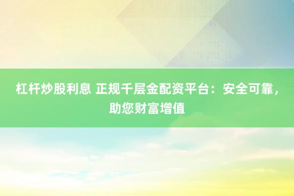杠杆炒股利息 正规千层金配资平台：安全可靠，助您财富增值