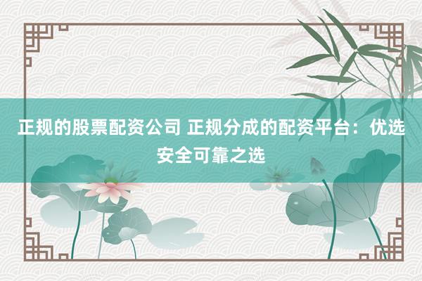 正规的股票配资公司 正规分成的配资平台：优选安全可靠之选