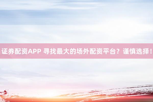 证券配资APP 寻找最大的场外配资平台？谨慎选择！