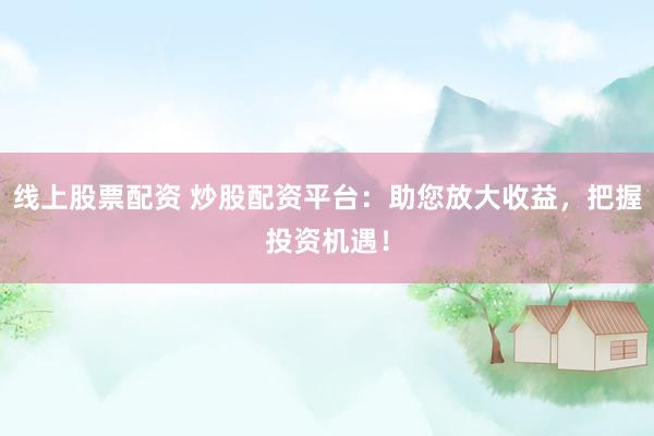 线上股票配资 炒股配资平台：助您放大收益，把握投资机遇！