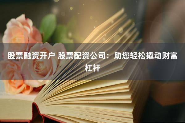 股票融资开户 股票配资公司：助您轻松撬动财富杠杆