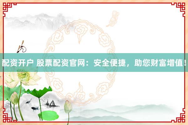 配资开户 股票配资官网：安全便捷，助您财富增值！
