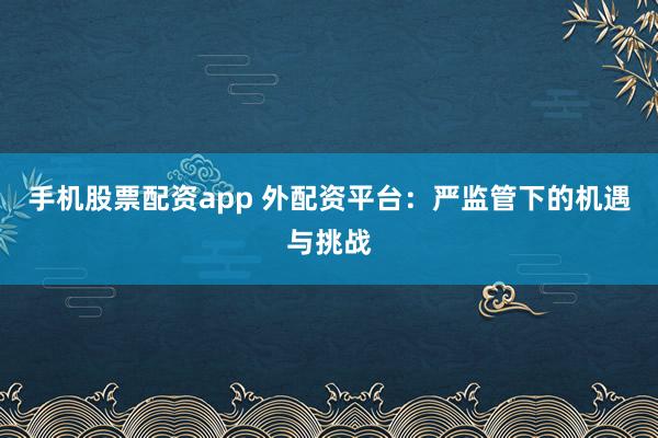 手机股票配资app 外配资平台：严监管下的机遇与挑战