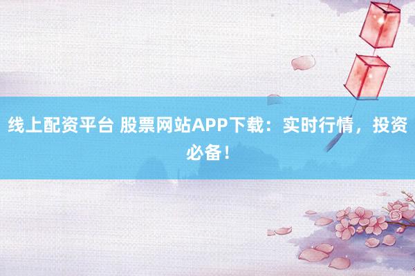 线上配资平台 股票网站APP下载：实时行情，投资必备！