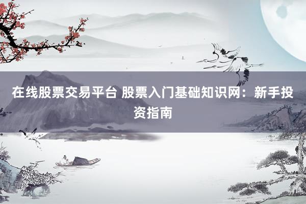 在线股票交易平台 股票入门基础知识网：新手投资指南