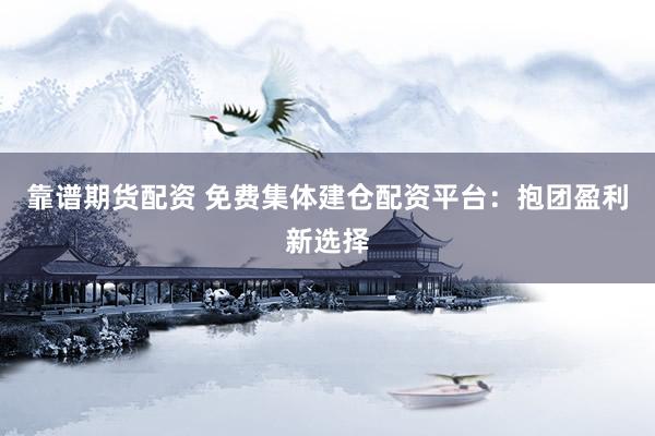 靠谱期货配资 免费集体建仓配资平台：抱团盈利新选择