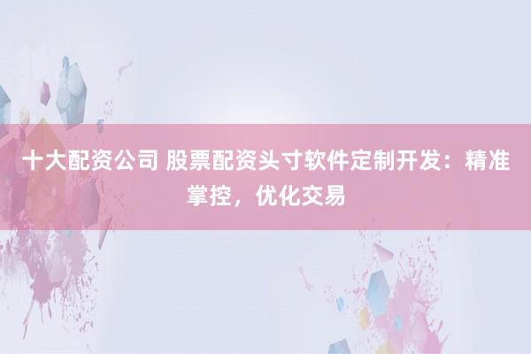 十大配资公司 股票配资头寸软件定制开发：精准掌控，优化交易
