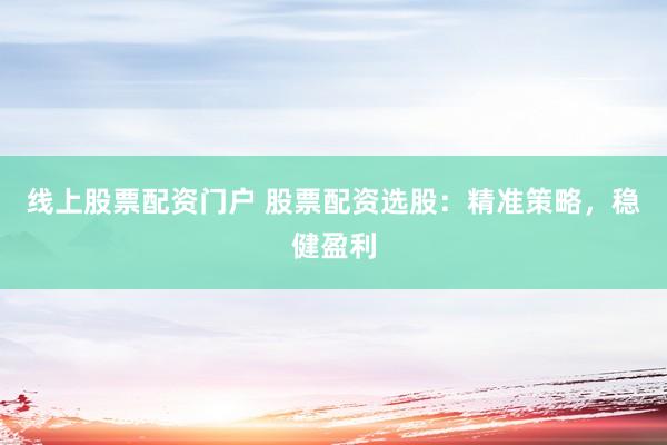 线上股票配资门户 股票配资选股：精准策略，稳健盈利