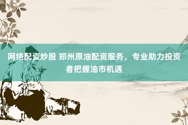 网络配资炒股 郑州原油配资服务，专业助力投资者把握油市机遇