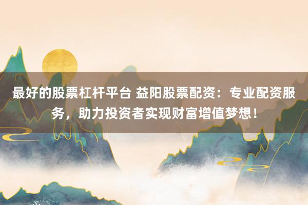 最好的股票杠杆平台 益阳股票配资：专业配资服务，助力投资者实现财富增值梦想！
