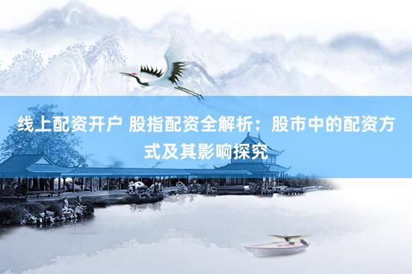 线上配资开户 股指配资全解析：股市中的配资方式及其影响探究