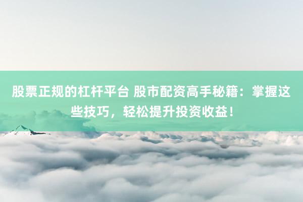 股票正规的杠杆平台 股市配资高手秘籍：掌握这些技巧，轻松提升投资收益！