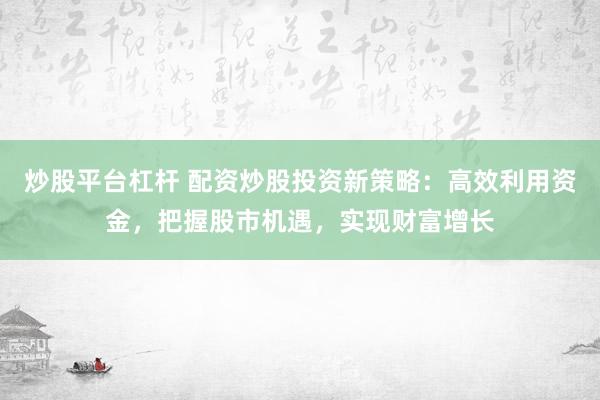 炒股平台杠杆 配资炒股投资新策略：高效利用资金，把握股市机遇，实现财富增长