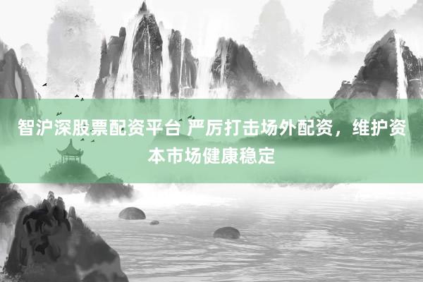 智沪深股票配资平台 严厉打击场外配资，维护资本市场健康稳定