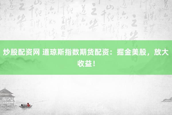 炒股配资网 道琼斯指数期货配资：掘金美股，放大收益！