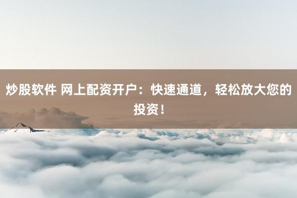 炒股软件 网上配资开户：快速通道，轻松放大您的投资！