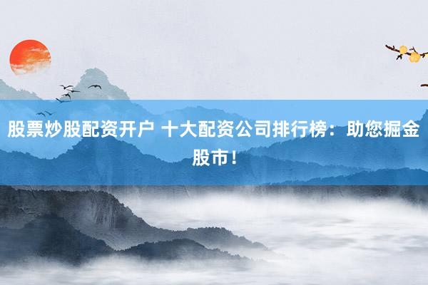 股票炒股配资开户 十大配资公司排行榜：助您掘金股市！