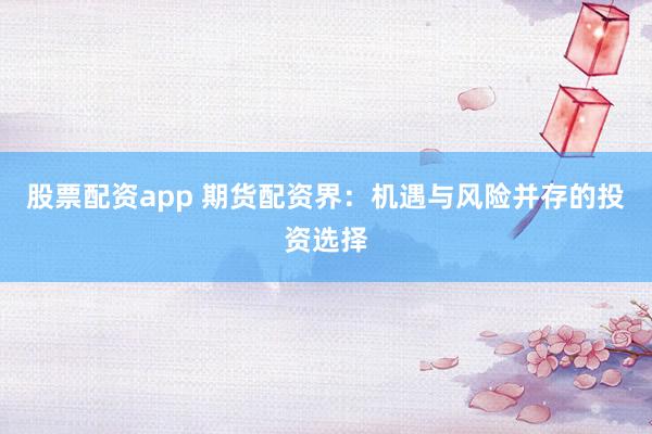 股票配资app 期货配资界：机遇与风险并存的投资选择