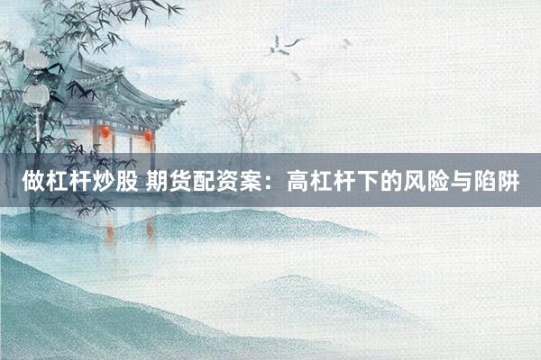 做杠杆炒股 期货配资案：高杠杆下的风险与陷阱