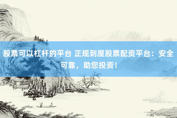 股票可以杠杆的平台 正规到屋股票配资平台：安全可靠，助您投资！