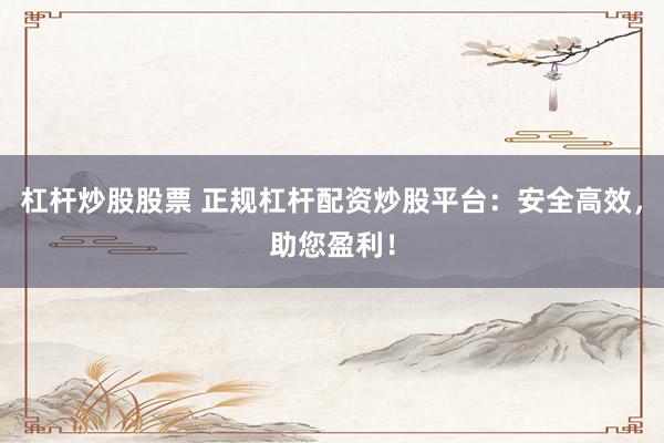 杠杆炒股股票 正规杠杆配资炒股平台：安全高效，助您盈利！