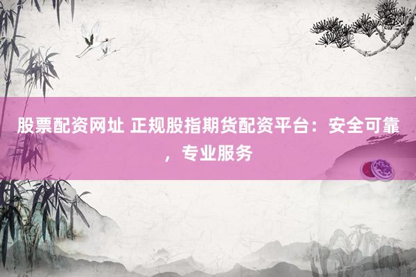 股票配资网址 正规股指期货配资平台：安全可靠，专业服务