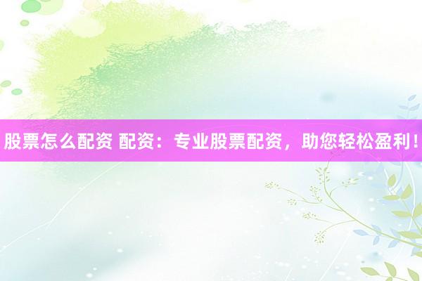 股票怎么配资 配资：专业股票配资，助您轻松盈利！