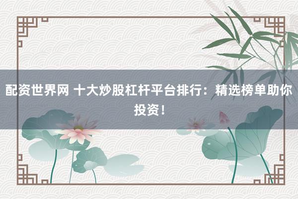 配资世界网 十大炒股杠杆平台排行：精选榜单助你投资！