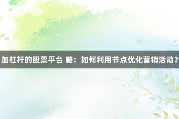 加杠杆的股票平台 略：如何利用节点优化营销活动？