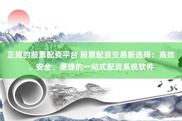 正规的股票配资平台 股票配资交易新选择：高效、安全、便捷的一站式配资系统软件