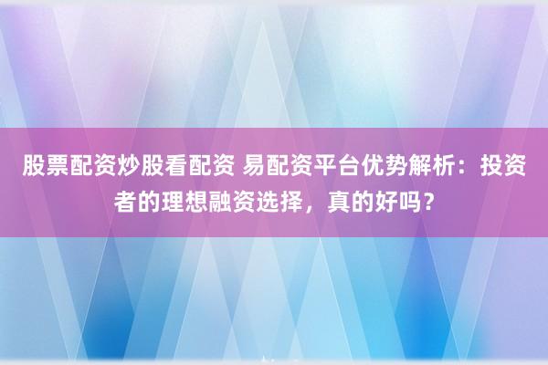 股票配资炒股看配资 易配资平台优势解析：投资者的理想融资选择，真的好吗？
