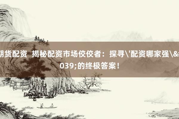 期货配资  揭秘配资市场佼佼者：探寻'配资哪家强'的终极答案！