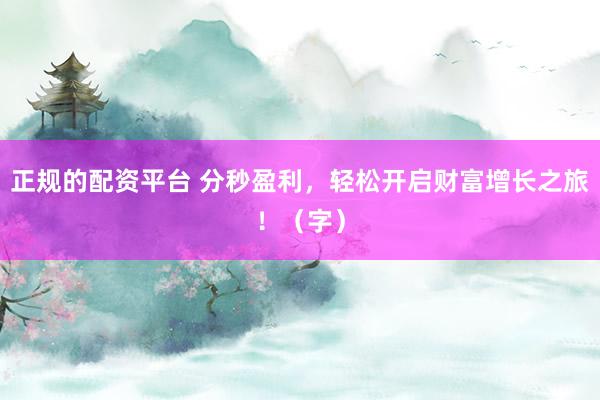 正规的配资平台 分秒盈利，轻松开启财富增长之旅！（字）